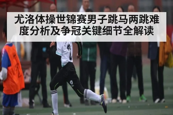 尤洛体操世锦赛男子跳马两跳难度分析及争冠关键细节全解读 - kaiyun
