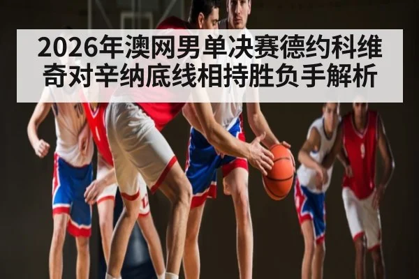 2026年澳网男单决赛德约科维奇对辛纳底线相持胜负手解析 - kaiyun