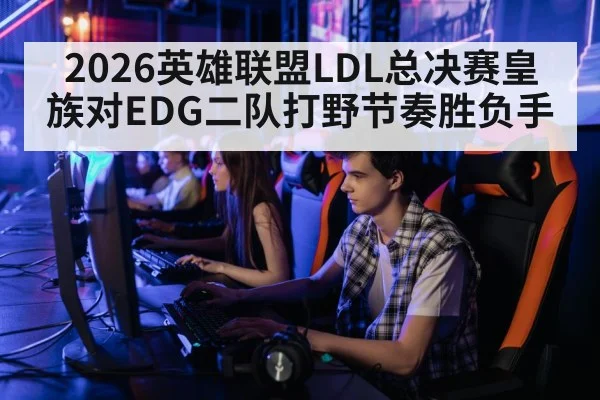 2026英雄联盟LDL总决赛皇族对EDG二队打野节奏胜负手