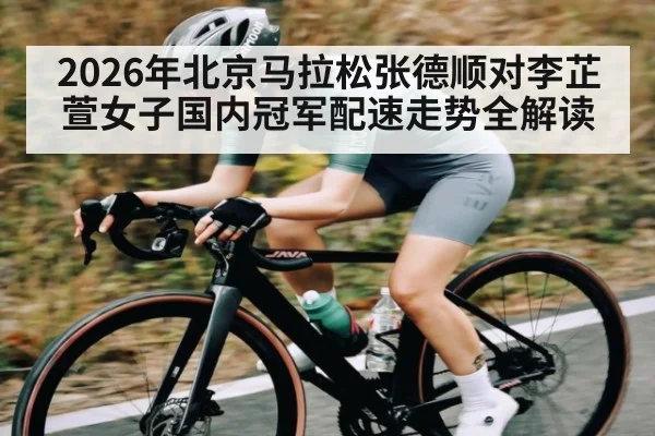 2026年北京马拉松张德顺对李芷萱女子国内冠军配速走势全解读 - kaiyun
