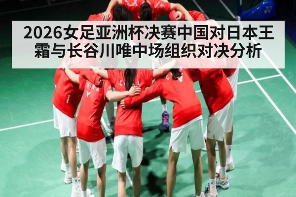 2026女足亚洲杯决赛中国对日本王霜与长谷川唯中场组织对决分析 - kaiyun