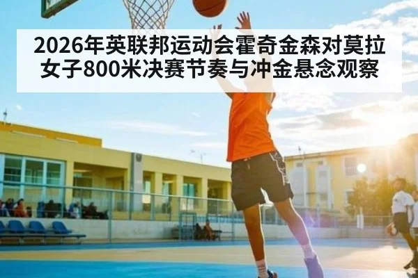 2026年英联邦运动会霍奇金森对莫拉女子800米决赛节奏与冲金悬念观察 - kaiyun